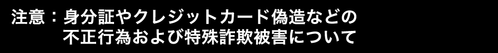 注意：特殊詐欺被害や身分証やクレジットカード偽造などの不正行為について